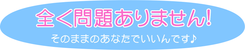 全く問題ありません。そのままのあなたでいいんです♪